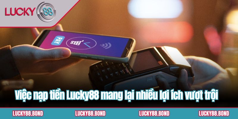 Việc nạp tiền Lucky88 mang lại nhiều lợi ích vượt trội